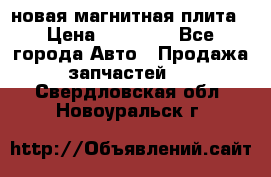 новая магнитная плита › Цена ­ 10 000 - Все города Авто » Продажа запчастей   . Свердловская обл.,Новоуральск г.